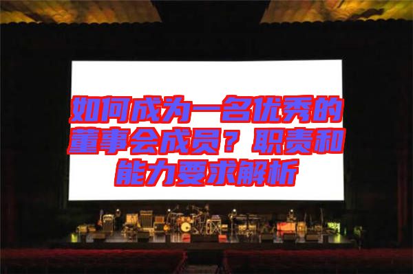 如何成為一名優(yōu)秀的董事會(huì)成員？職責(zé)和能力要求解析