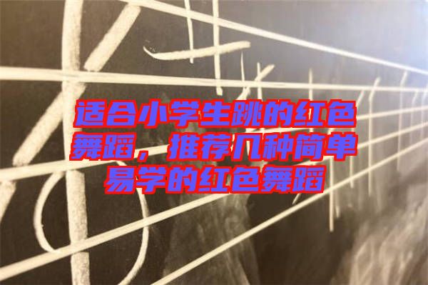 適合小學生跳的紅色舞蹈，推薦幾種簡單易學的紅色舞蹈