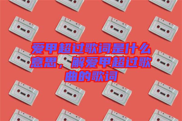 愛(ài)甲超過(guò)歌詞是什么意思，解愛(ài)甲超過(guò)歌曲的歌詞