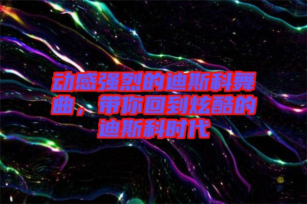 動(dòng)感強(qiáng)烈的迪斯科舞曲，帶你回到炫酷的迪斯科時(shí)代