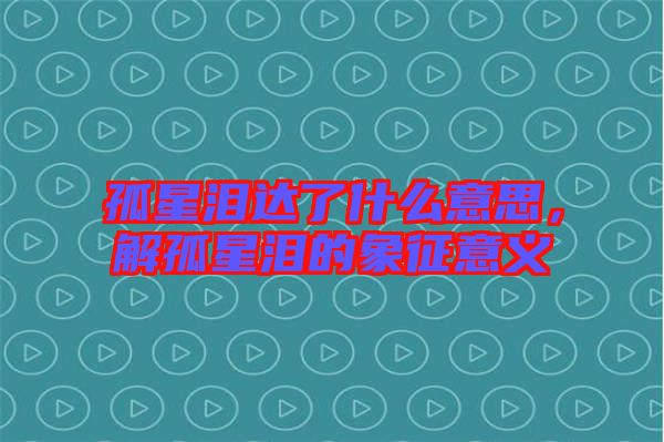 孤星淚達了什么意思，解孤星淚的象征意義