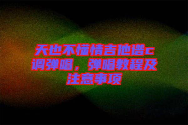 天也不懂情吉他譜c調(diào)彈唱，彈唱教程及注意事項