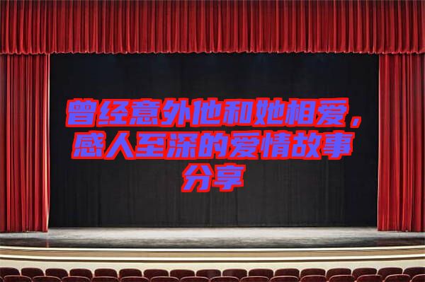 曾經(jīng)意外他和她相愛，感人至深的愛情故事分享