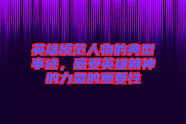 英雄模范人物的典型事跡，感受英雄精神的力量的重要性