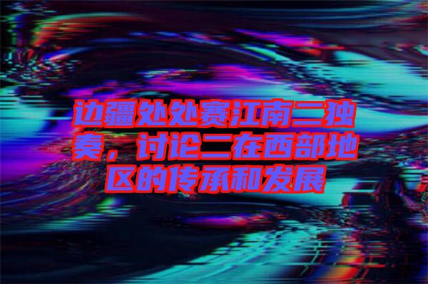 邊疆處處賽江南二獨(dú)奏，討論二在西部地區(qū)的傳承和發(fā)展