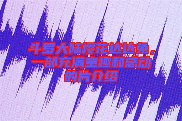 斗羅大陸櫻花達達兔，一部充滿童趣和感動的片介紹