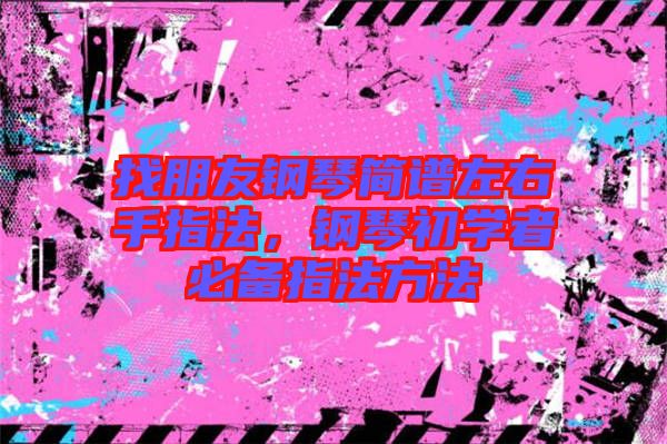 找朋友鋼琴簡譜左右手指法，鋼琴初學(xué)者必備指法方法