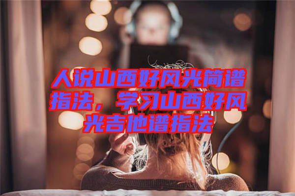 人說山西好風(fēng)光簡譜指法，學(xué)習(xí)山西好風(fēng)光吉他譜指法