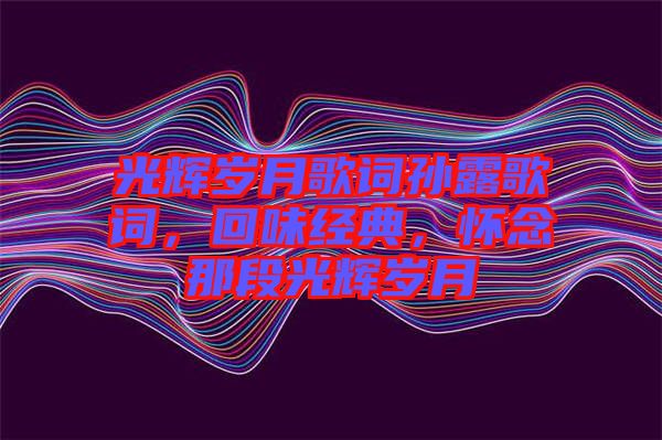 光輝歲月歌詞孫露歌詞，回味經(jīng)典，懷念那段光輝歲月