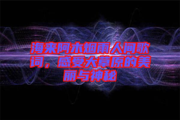 海來(lái)阿木煙雨人間歌詞，感受大草原的美麗與神秘
