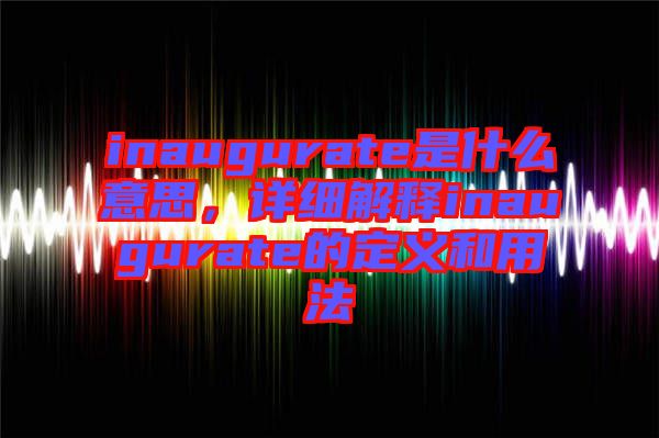 inaugurate是什么意思，詳細(xì)解釋inaugurate的定義和用法