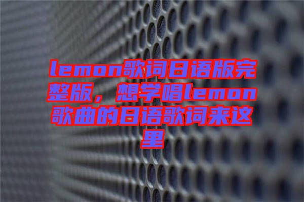 lemon歌詞日語版完整版，想學唱lemon歌曲的日語歌詞來這里
