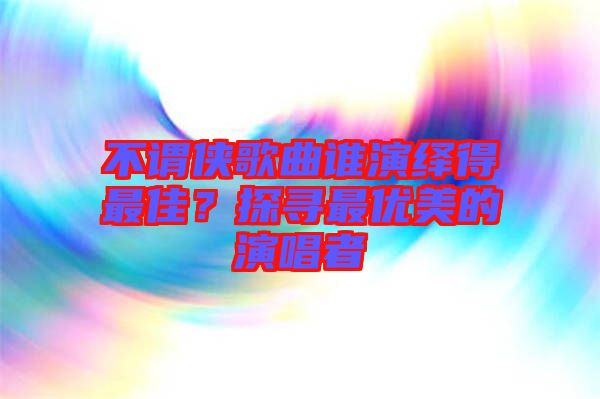 不謂俠歌曲誰演繹得最佳？探尋最優(yōu)美的演唱者