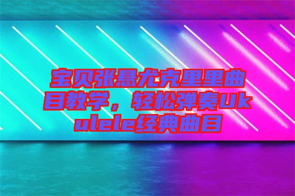 寶貝張懸尤克里里曲目教學(xué)，輕松彈奏Ukulele經(jīng)典曲目