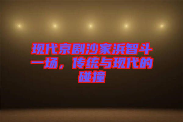 現(xiàn)代京劇沙家浜智斗一場，傳統(tǒng)與現(xiàn)代的碰撞