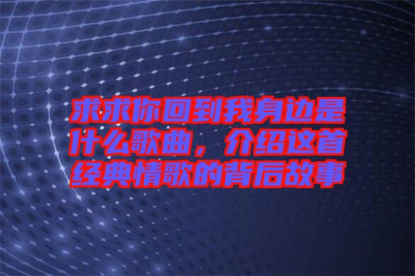 求求你回到我身邊是什么歌曲，介紹這首經(jīng)典情歌的背后故事