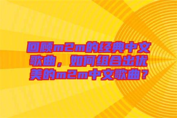 回顧m2m的經(jīng)典中文歌曲，如何組合出優(yōu)美的m2m中文歌曲？