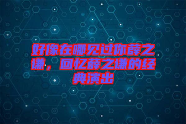 好像在哪見過(guò)你薛之謙，回憶薛之謙的經(jīng)典演出