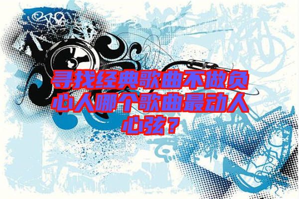 尋找經典歌曲不做負心人哪個歌曲最動人心弦？