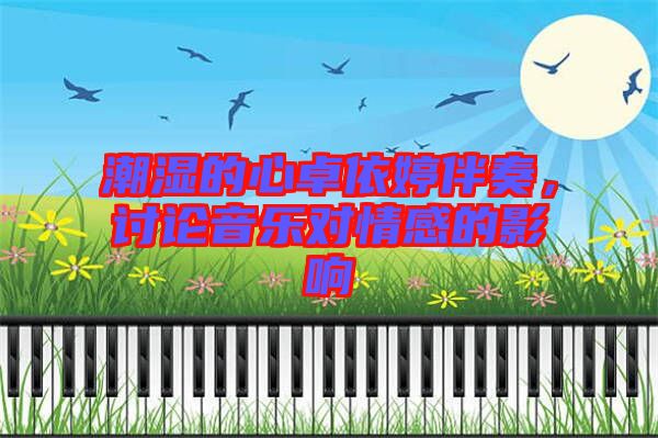 潮濕的心卓依婷伴奏，討論音樂對情感的影響