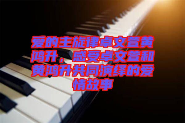愛的主旋律卓文萱黃鴻升，感受卓文萱和黃鴻升共同演繹的愛情故事