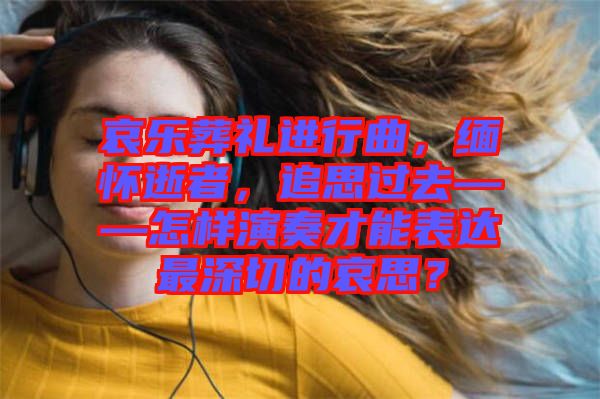哀樂葬禮進行曲，緬懷逝者，追思過去——怎樣演奏才能表達最深切的哀思？