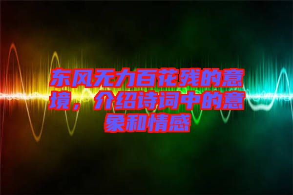 東風(fēng)無力百花殘的意境，介紹詩詞中的意象和情感