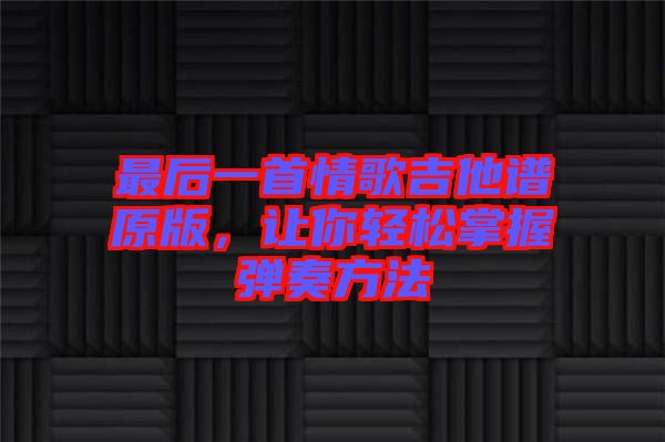 最后一首情歌吉他譜原版，讓你輕松掌握彈奏方法