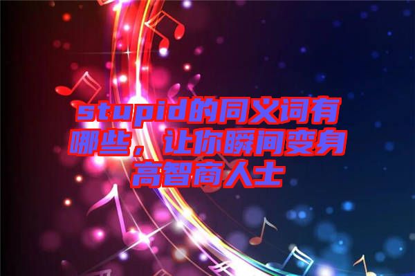stupid的同義詞有哪些，讓你瞬間變身高智商人士