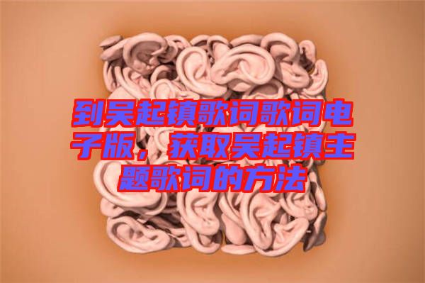 到吳起鎮(zhèn)歌詞歌詞電子版，獲取吳起鎮(zhèn)主題歌詞的方法