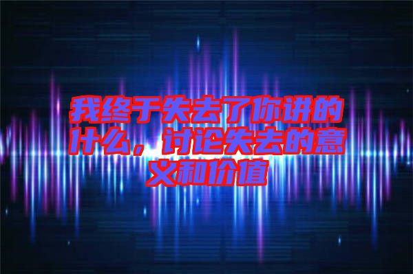 我終于失去了你講的什么，討論失去的意義和價(jià)值
