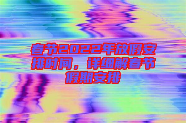 春節(jié)2022年放假安排時間，詳細解春節(jié)假期安排