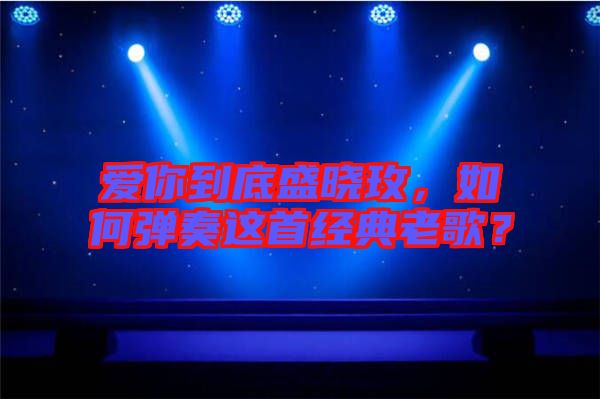 愛(ài)你到底盛曉玫，如何彈奏這首經(jīng)典老歌？