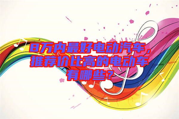 8萬內(nèi)最好電動汽車，推薦價比高的電動車有哪些？