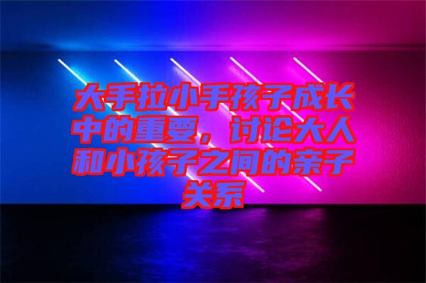 大手拉小手孩子成長中的重要，討論大人和小孩子之間的親子關(guān)系