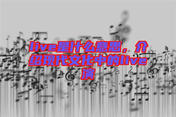 live是什么意思，介紹現(xiàn)代文化中的live演