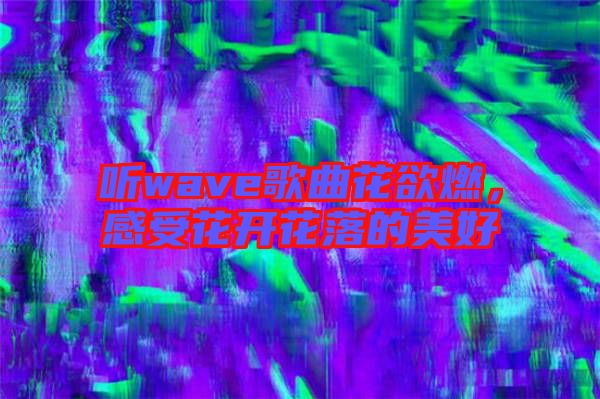 聽wave歌曲花欲燃，感受花開花落的美好