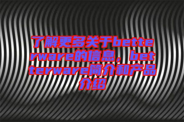 了解更多關(guān)于betterware的信息，betterware簡介和產(chǎn)品介紹
