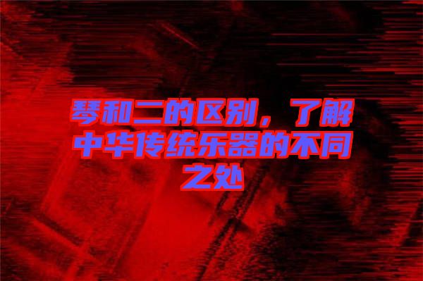 琴和二的區(qū)別，了解中華傳統(tǒng)樂器的不同之處