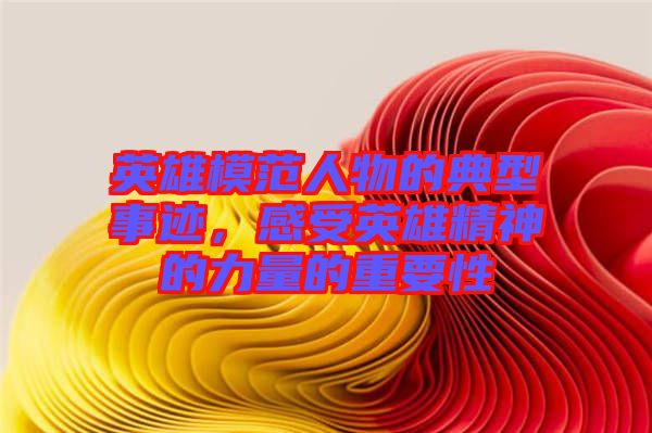 英雄模范人物的典型事跡，感受英雄精神的力量的重要性
