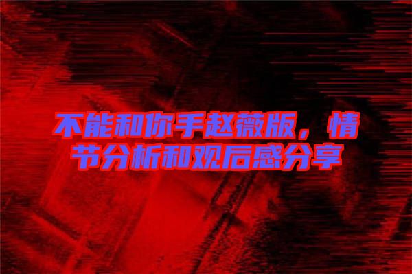 不能和你手趙薇版，情節(jié)分析和觀后感分享