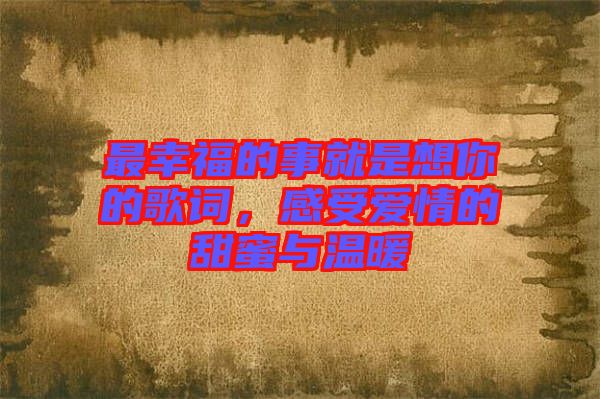 最幸福的事就是想你的歌詞，感受愛(ài)情的甜蜜與溫暖