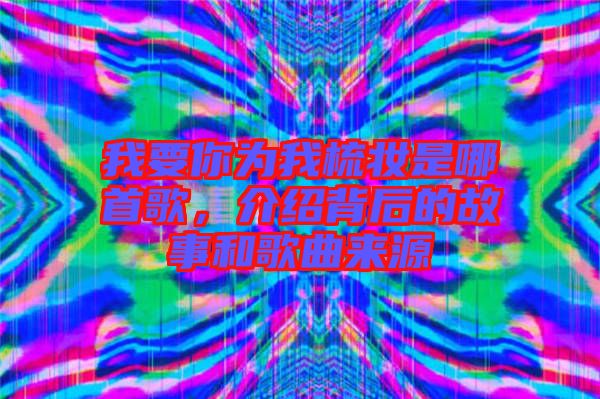 我要你為我梳妝是哪首歌，介紹背后的故事和歌曲來源