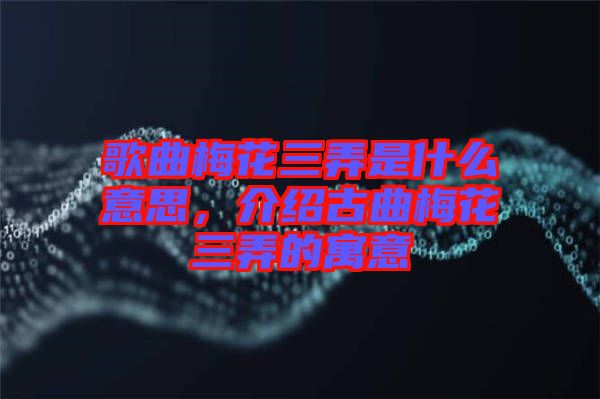 歌曲梅花三弄是什么意思，介紹古曲梅花三弄的寓意