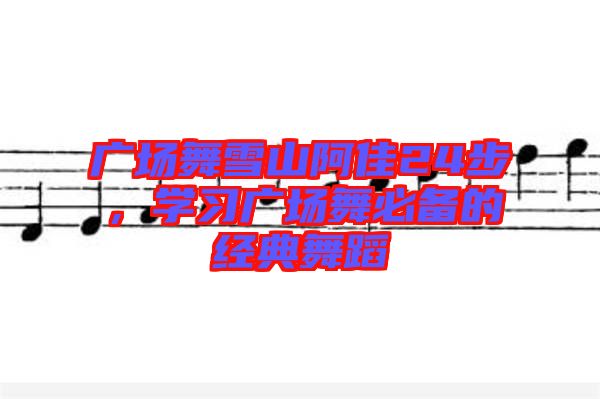 廣場舞雪山阿佳24步，學(xué)習(xí)廣場舞必備的經(jīng)典舞蹈