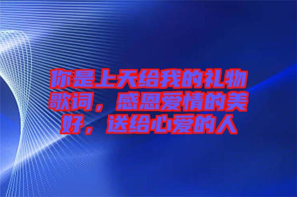 你是上天給我的禮物歌詞，感恩愛情的美好，送給心愛的人