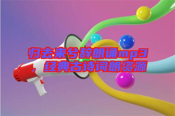 歸去來(lái)兮辭朗誦mp3，經(jīng)典古詩(shī)詞朗資源