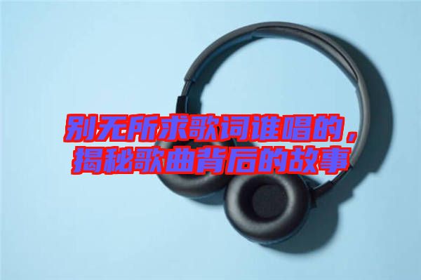 別無所求歌詞誰唱的，揭秘歌曲背后的故事