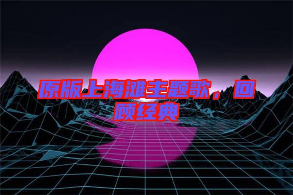 原版上海灘主題歌，回顧經(jīng)典