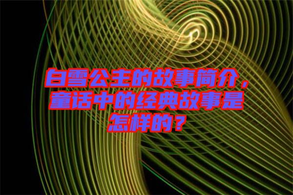 白雪公主的故事簡(jiǎn)介，童話中的經(jīng)典故事是怎樣的？